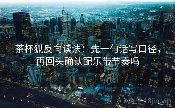 茶杯狐反向读法:先一句话写口径,再回头确认配乐带节奏吗 茶杯狐反向读法:先一句话写口径,再回头确认配乐带节奏吗