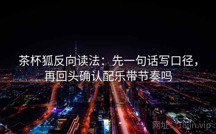 茶杯狐反向读法:先一句话写口径,再回头确认配乐带节奏吗 茶杯狐反向读法:先一句话写口径,再回头确认配乐带节奏吗