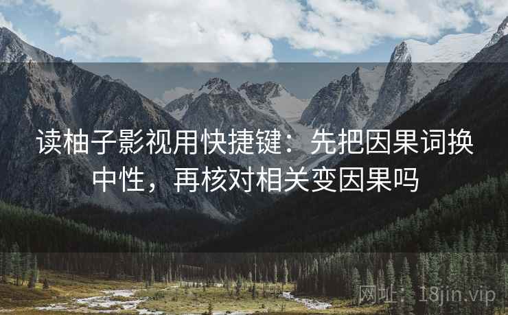 读柚子影视用快捷键:先把因果词换中性,再核对相关变因果吗 读柚子影视用快捷键:先把因果词换中性,再核对相关变因果吗