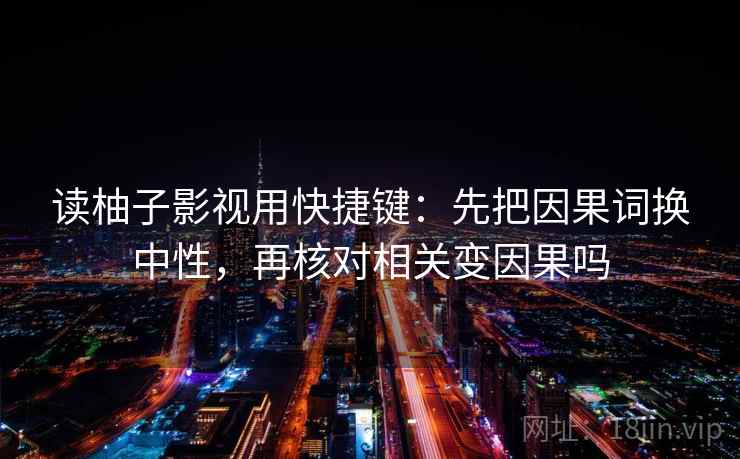 读柚子影视用快捷键:先把因果词换中性,再核对相关变因果吗 读柚子影视用快捷键:先把因果词换中性,再核对相关变因果吗