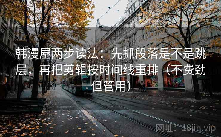 韩漫屋两步读法:先抓段落是不是跳层,再把剪辑按时间线重排(不费劲但管用) 韩漫屋两步读法:先抓段落是不是跳层,再把剪辑按时间线重排(不费劲但管用)