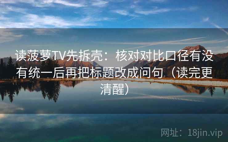 读菠萝TV先拆壳:核对对比口径有没有统一后再把标题改成问句(读完更清醒) 读菠萝TV先拆壳:核对对比口径有没有统一后再把标题改成问句(读完更清醒)
