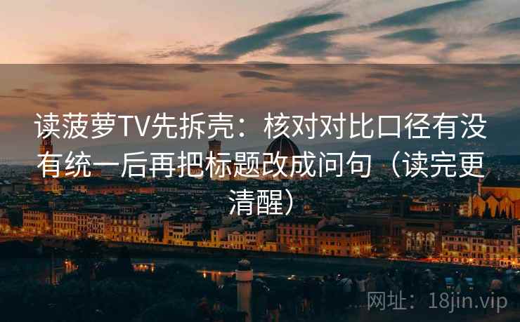 读菠萝TV先拆壳:核对对比口径有没有统一后再把标题改成问句(读完更清醒) 读菠萝TV先拆壳:核对对比口径有没有统一后再把标题改成问句(读完更清醒)