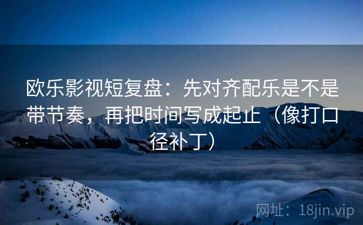 欧乐影视短复盘:先对齐配乐是不是带节奏,再把时间写成起止(像打口径补丁) 欧乐影视短复盘:先对齐配乐是不是带节奏,再把时间写成起止(像打口径补丁)