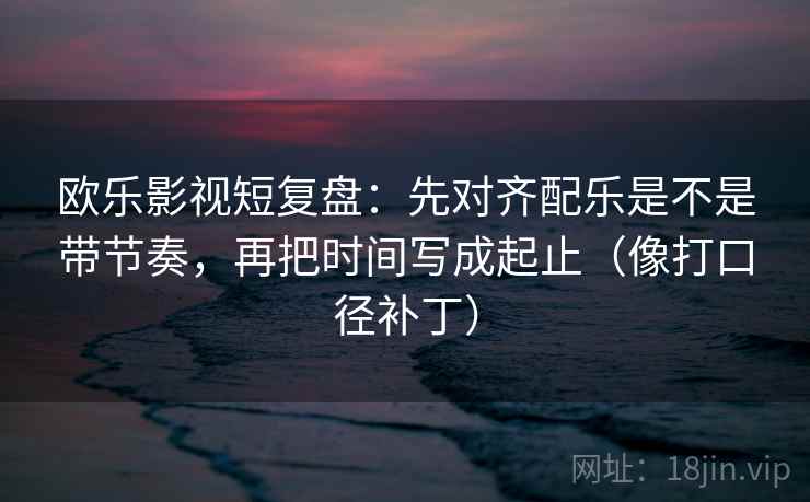 欧乐影视短复盘:先对齐配乐是不是带节奏,再把时间写成起止(像打口径补丁) 欧乐影视短复盘:先对齐配乐是不是带节奏,再把时间写成起止(像打口径补丁)