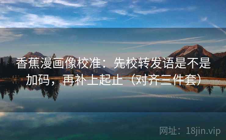 香蕉漫画像校准:先校转发语是不是加码,再补上起止(对齐三件套) 香蕉漫画像校准:先校转发语是不是加码,再补上起止(对齐三件套)