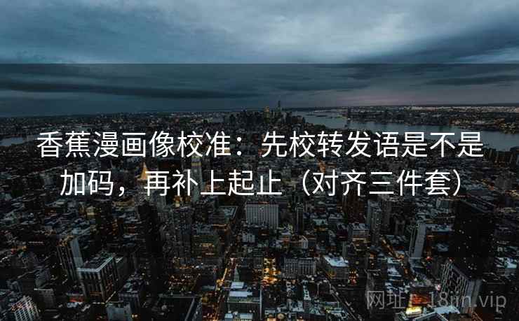 香蕉漫画像校准:先校转发语是不是加码,再补上起止(对齐三件套) 香蕉漫画像校准:先校转发语是不是加码,再补上起止(对齐三件套)