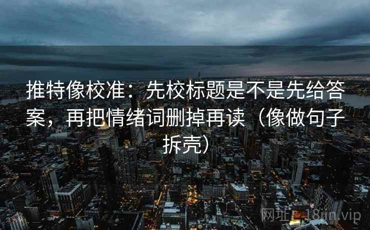 推特像校准:先校标题是不是先给答案,再把情绪词删掉再读(像做句子拆壳) 推特像校准:先校标题是不是先给答案,再把情绪词删掉再读(像做句子拆壳)