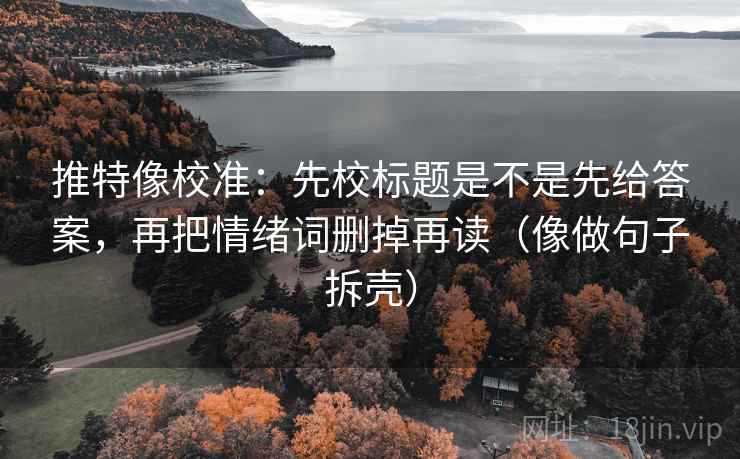 推特像校准:先校标题是不是先给答案,再把情绪词删掉再读(像做句子拆壳) 推特像校准:先校标题是不是先给答案,再把情绪词删掉再读(像做句子拆壳)
