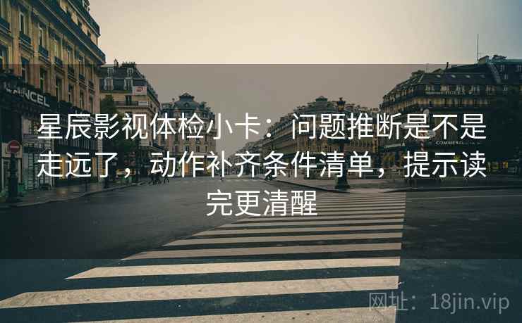 星辰影视体检小卡:问题推断是不是走远了,动作补齐条件清单,提示读完更清醒 星辰影视体检小卡:问题推断是不是走远了,动作补齐条件清单,提示读完更清醒