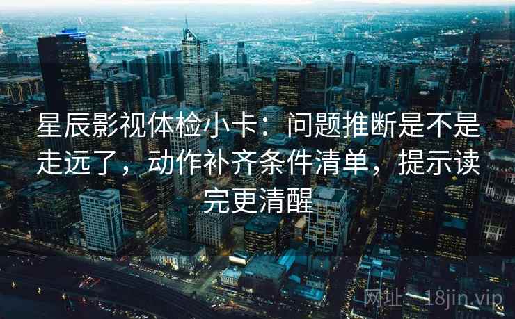 星辰影视体检小卡:问题推断是不是走远了,动作补齐条件清单,提示读完更清醒 星辰影视体检小卡:问题推断是不是走远了,动作补齐条件清单,提示读完更清醒