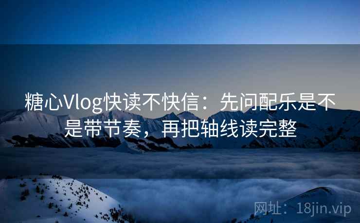 糖心Vlog快读不快信:先问配乐是不是带节奏,再把轴线读完整 糖心Vlog快读不快信:先问配乐是不是带节奏,再把轴线读完整