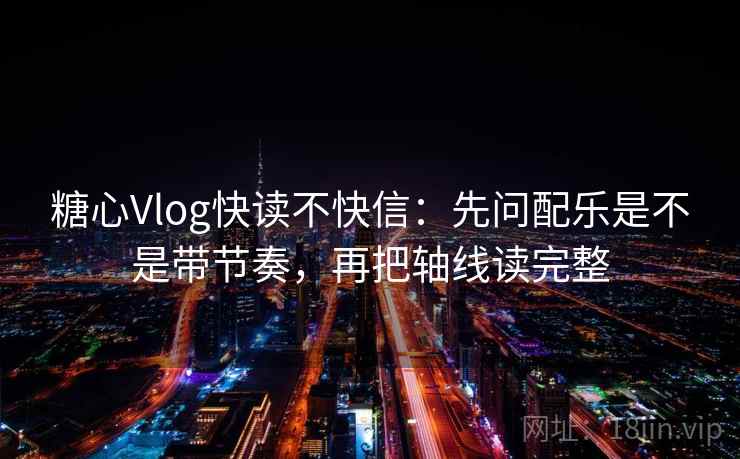 糖心Vlog快读不快信:先问配乐是不是带节奏,再把轴线读完整 糖心Vlog快读不快信:先问配乐是不是带节奏,再把轴线读完整