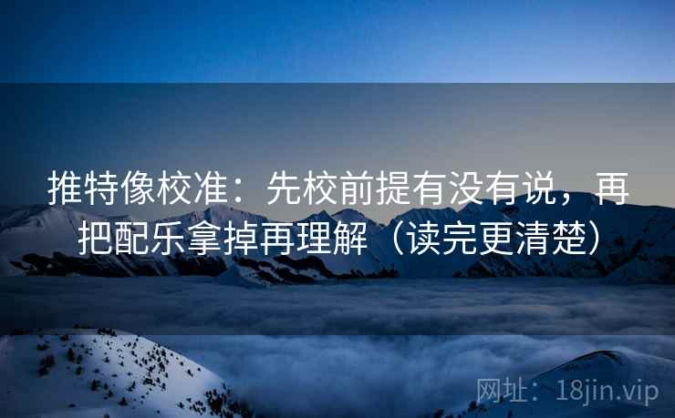 推特像校准:先校前提有没有说,再把配乐拿掉再理解(读完更清楚) 推特像校准:先校前提有没有说,再把配乐拿掉再理解(读完更清楚)