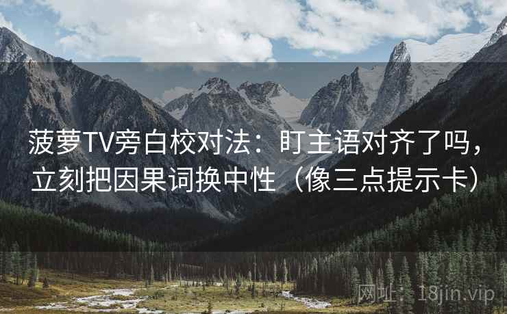 菠萝TV旁白校对法:盯主语对齐了吗,立刻把因果词换中性(像三点提示卡) 菠萝TV旁白校对法:盯主语对齐了吗,立刻把因果词换中性(像三点提示卡)