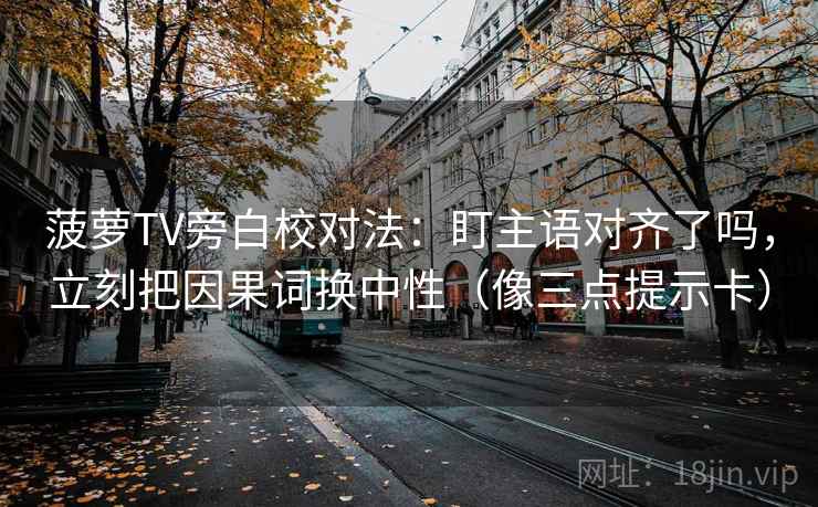 菠萝TV旁白校对法:盯主语对齐了吗,立刻把因果词换中性(像三点提示卡) 菠萝TV旁白校对法:盯主语对齐了吗,立刻把因果词换中性(像三点提示卡)