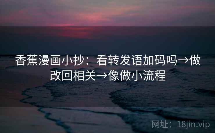 香蕉漫画小抄:看转发语加码吗→做改回相关→像做小流程 香蕉漫画小抄:看转发语加码吗→做改回相关→像做小流程