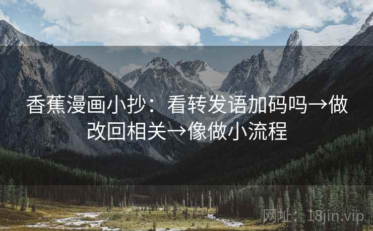 香蕉漫画小抄:看转发语加码吗→做改回相关→像做小流程 香蕉漫画小抄:看转发语加码吗→做改回相关→像做小流程