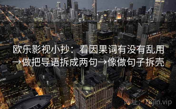 欧乐影视小抄:看因果词有没有乱用→做把导语拆成两句→像做句子拆壳 欧乐影视小抄:看因果词有没有乱用→做把导语拆成两句→像做句子拆壳