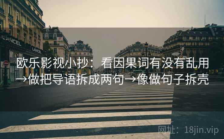 欧乐影视小抄:看因果词有没有乱用→做把导语拆成两句→像做句子拆壳 欧乐影视小抄:看因果词有没有乱用→做把导语拆成两句→像做句子拆壳