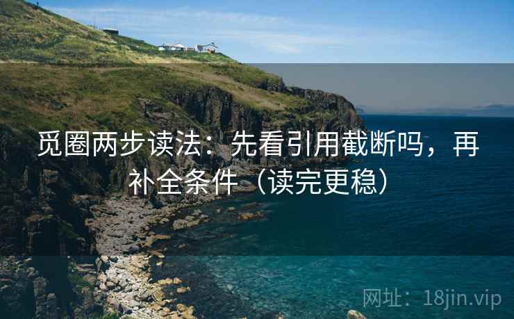 觅圈两步读法:先看引用截断吗,再补全条件(读完更稳) 觅圈两步读法:先看引用截断吗,再补全条件(读完更稳)