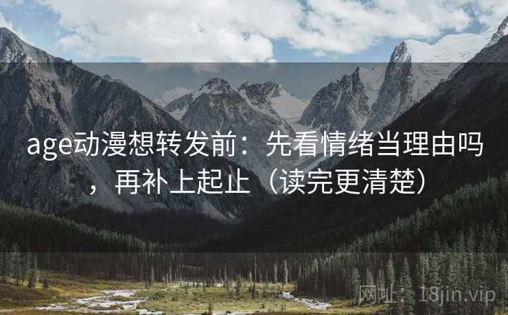 age动漫想转发前:先看情绪当理由吗,再补上起止(读完更清楚) age动漫想转发前:先看情绪当理由吗,再补上起止(读完更清楚)