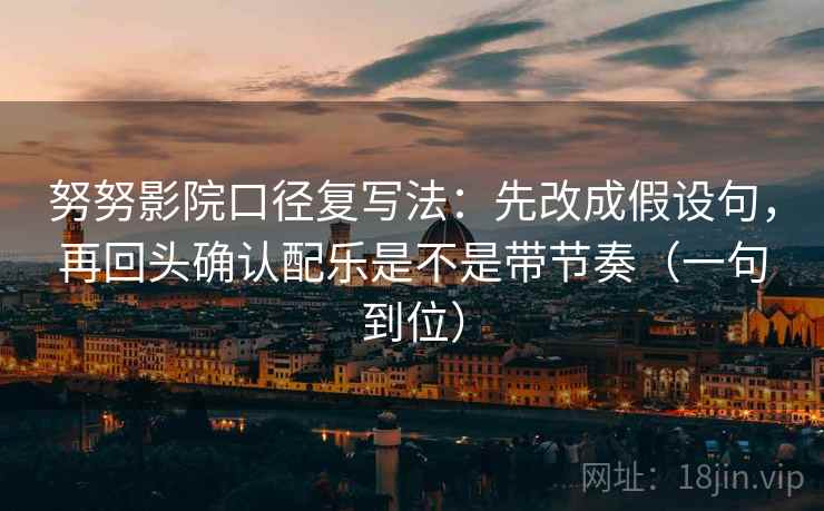 努努影院口径复写法：先改成假设句，再回头确认配乐是不是带节奏（一句到位）