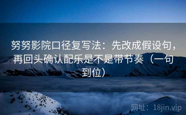 努努影院口径复写法：先改成假设句，再回头确认配乐是不是带节奏（一句到位）