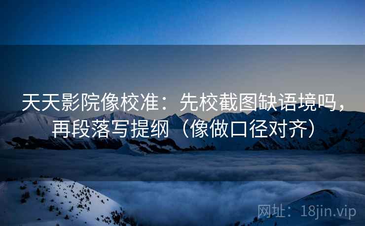 天天影院像校准:先校截图缺语境吗,再段落写提纲(像做口径对齐) 天天影院像校准:先校截图缺语境吗,再段落写提纲(像做口径对齐)