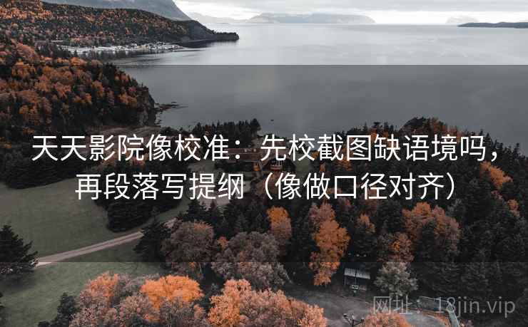 天天影院像校准:先校截图缺语境吗,再段落写提纲(像做口径对齐) 天天影院像校准:先校截图缺语境吗,再段落写提纲(像做口径对齐)