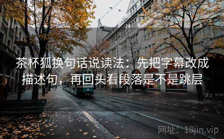 茶杯狐换句话说读法：先把字幕改成描述句，再回头看段落是不是跳层