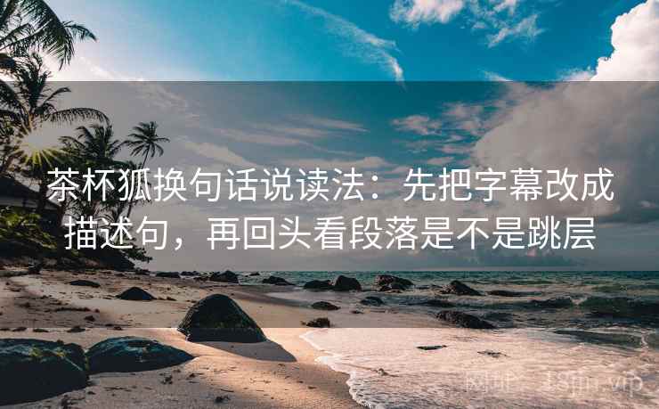 茶杯狐换句话说读法：先把字幕改成描述句，再回头看段落是不是跳层