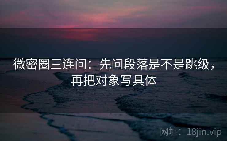 微密圈三连问:先问段落是不是跳级,再把对象写具体 微密圈三连问:先问段落是不是跳级,再把对象写具体