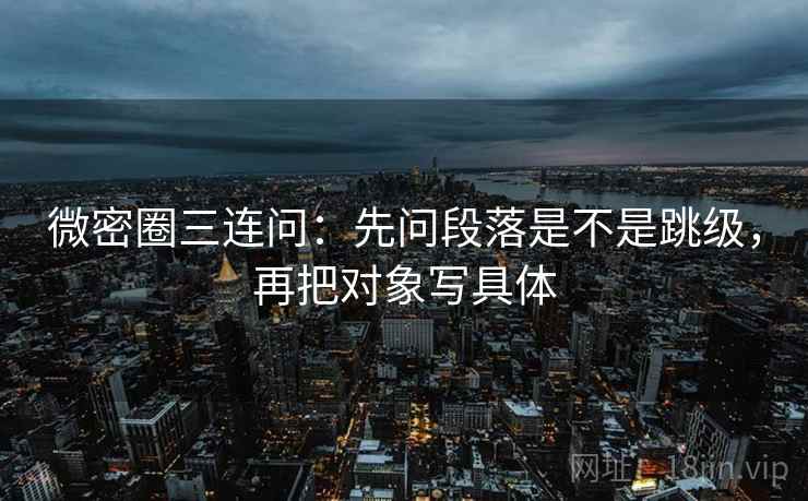 微密圈三连问:先问段落是不是跳级,再把对象写具体 微密圈三连问:先问段落是不是跳级,再把对象写具体