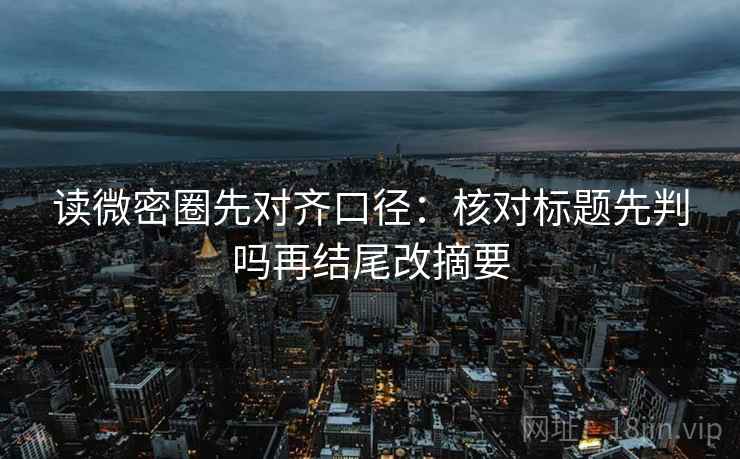 读微密圈先对齐口径:核对标题先判吗再结尾改摘要 读微密圈先对齐口径:核对标题先判吗再结尾改摘要
