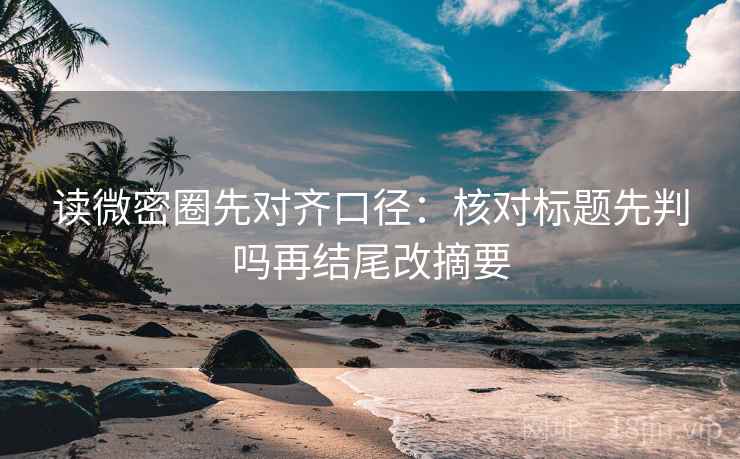 读微密圈先对齐口径:核对标题先判吗再结尾改摘要 读微密圈先对齐口径:核对标题先判吗再结尾改摘要