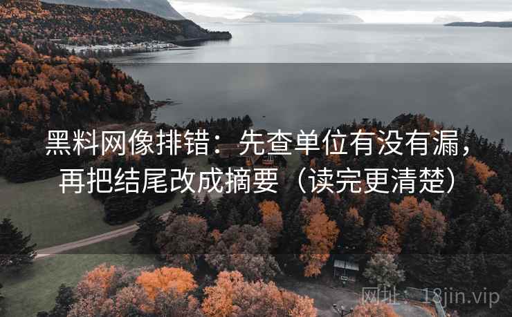 黑料网像排错:先查单位有没有漏,再把结尾改成摘要(读完更清楚) 黑料网像排错:先查单位有没有漏,再把结尾改成摘要(读完更清楚)