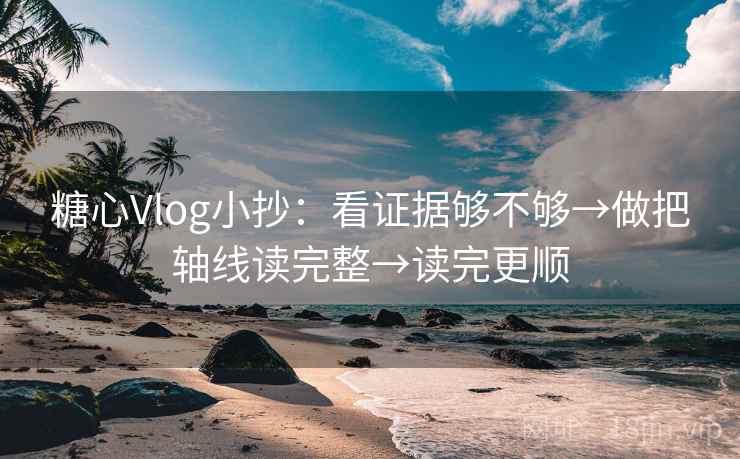 糖心Vlog小抄：看证据够不够→做把轴线读完整→读完更顺