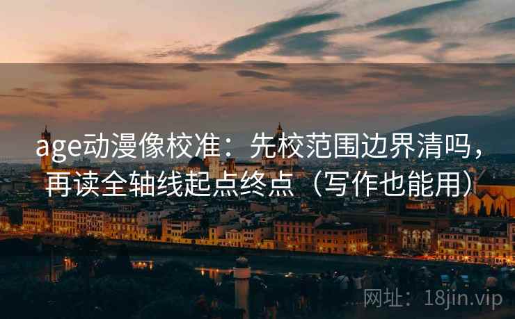 age动漫像校准：先校范围边界清吗，再读全轴线起点终点（写作也能用）