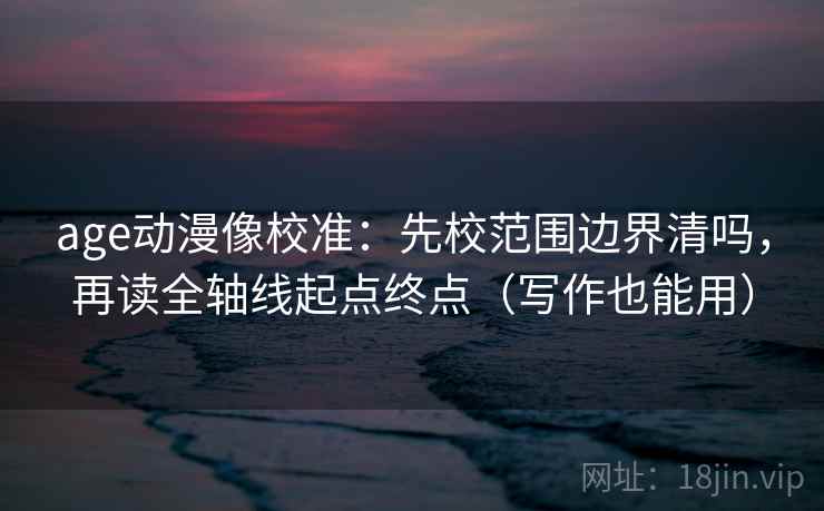 age动漫像校准：先校范围边界清吗，再读全轴线起点终点（写作也能用）