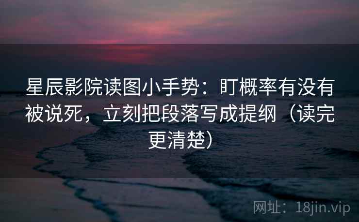 星辰影院读图小手势:盯概率有没有被说死,立刻把段落写成提纲(读完更清楚) 星辰影院读图小手势:盯概率有没有被说死,立刻把段落写成提纲(读完更清楚)
