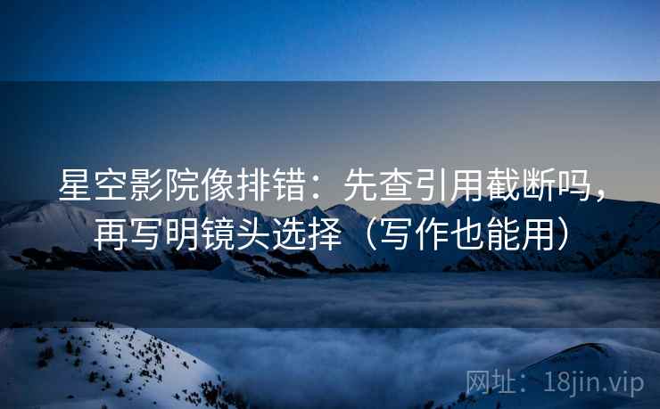 星空影院像排错:先查引用截断吗,再写明镜头选择(写作也能用) 星空影院像排错:先查引用截断吗,再写明镜头选择(写作也能用)