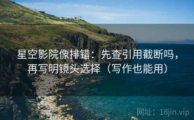 星空影院像排错:先查引用截断吗,再写明镜头选择(写作也能用) 星空影院像排错:先查引用截断吗,再写明镜头选择(写作也能用)