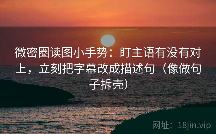 微密圈读图小手势:盯主语有没有对上,立刻把字幕改成描述句(像做句子拆壳) 微密圈读图小手势:盯主语有没有对上,立刻把字幕改成描述句(像做句子拆壳)