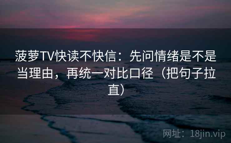 菠萝TV快读不快信:先问情绪是不是当理由,再统一对比口径(把句子拉直) 菠萝TV快读不快信:先问情绪是不是当理由,再统一对比口径(把句子拉直)