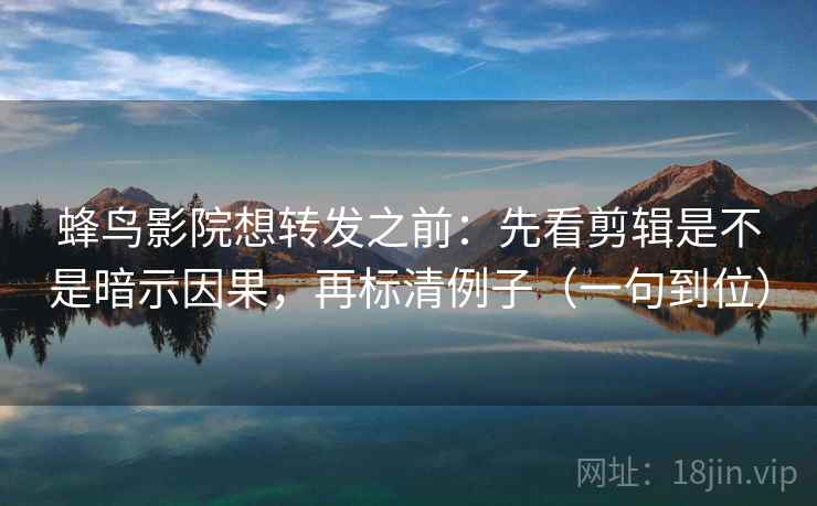 蜂鸟影院想转发之前:先看剪辑是不是暗示因果,再标清例子(一句到位) 蜂鸟影院想转发之前:先看剪辑是不是暗示因果,再标清例子(一句到位)