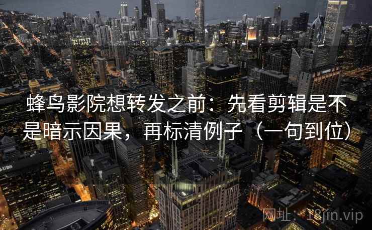 蜂鸟影院想转发之前:先看剪辑是不是暗示因果,再标清例子(一句到位) 蜂鸟影院想转发之前:先看剪辑是不是暗示因果,再标清例子(一句到位)