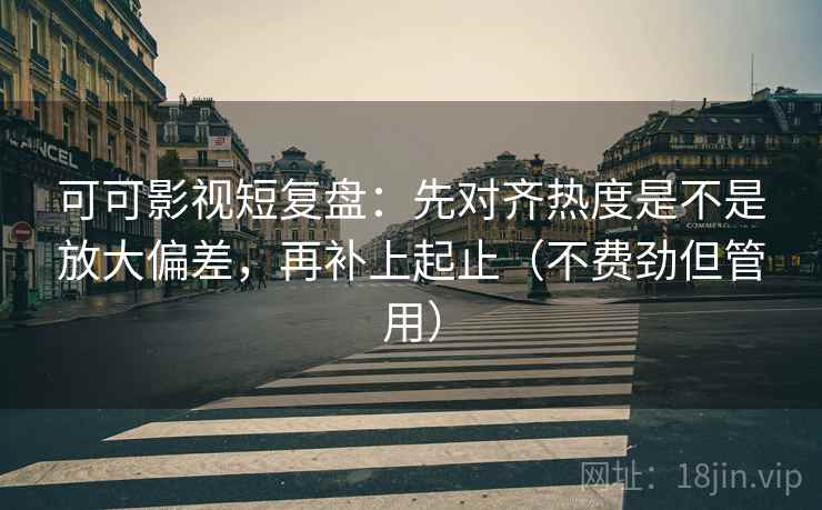可可影视短复盘:先对齐热度是不是放大偏差,再补上起止(不费劲但管用) 可可影视短复盘:先对齐热度是不是放大偏差,再补上起止(不费劲但管用)