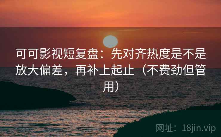 可可影视短复盘:先对齐热度是不是放大偏差,再补上起止(不费劲但管用) 可可影视短复盘:先对齐热度是不是放大偏差,再补上起止(不费劲但管用)