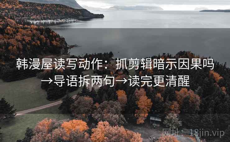 韩漫屋读写动作：抓剪辑暗示因果吗→导语拆两句→读完更清醒